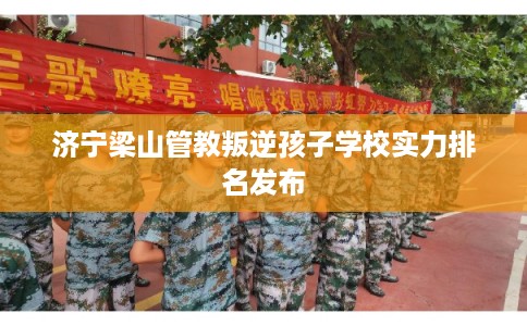 济宁梁山管教叛逆孩子学校实力排名发布