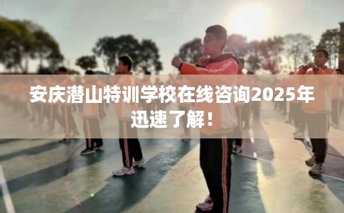安庆潜山特训学校在线咨询2025年迅速了解！