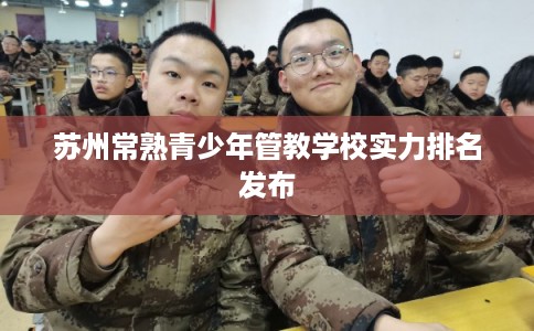 苏州常熟青少年管教学校实力排名发布