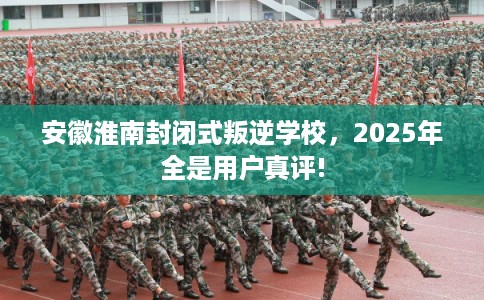 安徽淮南封闭式叛逆学校,2025年全是用户真评! 安徽淮南封闭式叛逆学校,2025年全是用户真评!