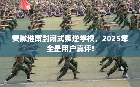 安徽淮南封闭式叛逆学校,2025年全是用户真评! 安徽淮南封闭式叛逆学校,2025年全是用户真评!