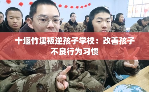 十堰竹溪叛逆孩子学校：改善孩子不良行为习惯