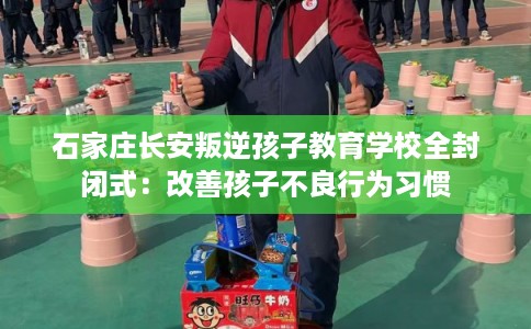 石家庄长安叛逆孩子教育学校全封闭式：改善孩子不良行为习惯