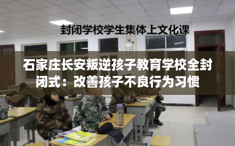 石家庄长安叛逆孩子教育学校全封闭式：改善孩子不良行为习惯
