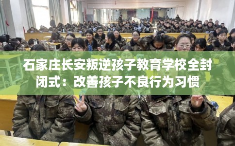 石家庄长安叛逆孩子教育学校全封闭式：改善孩子不良行为习惯