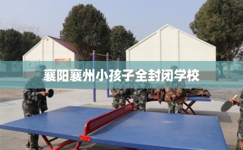 襄阳襄州小孩子全封闭学校