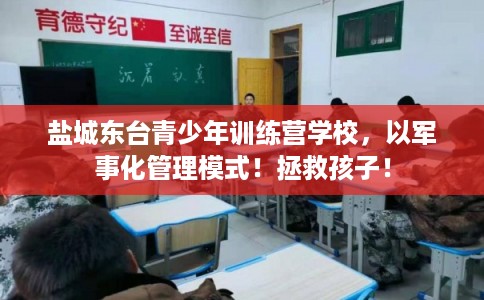 盐城东台青少年训练营学校，以军事化管理模式！拯救孩子！