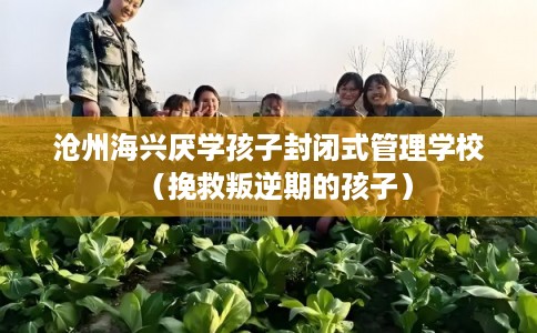 沧州海兴厌学孩子封闭式管理学校（挽救叛逆期的孩子）