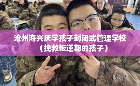 沧州海兴厌学孩子封闭式管理学校（挽救叛逆期的孩子）