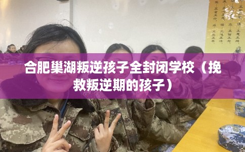 合肥巢湖叛逆孩子全封闭学校（挽救叛逆期的孩子）