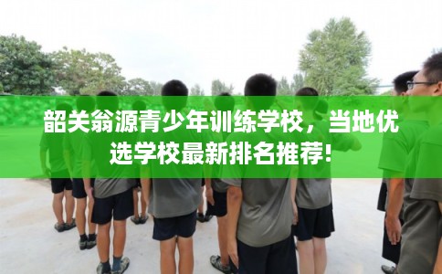 韶关翁源青少年训练学校，当地优选学校最新排名推荐!