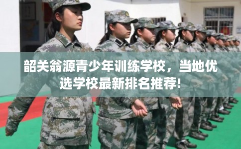 韶关翁源青少年训练学校，当地优选学校最新排名推荐!