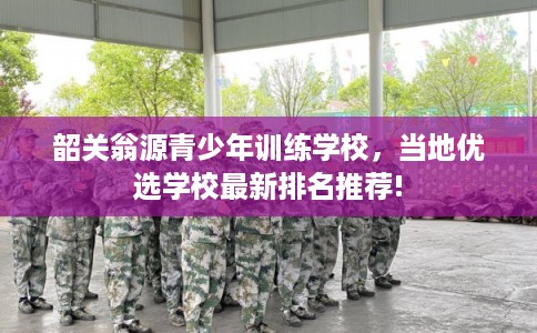韶关翁源青少年训练学校，当地优选学校最新排名推荐!