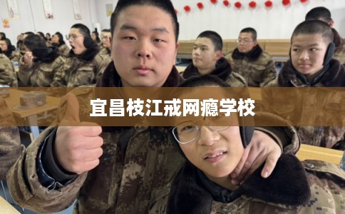 宜昌枝江戒网瘾学校
