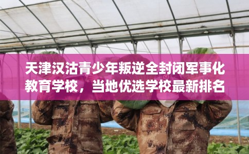 天津汉沽青少年叛逆全封闭军事化教育学校，当地优选学校最新排名推荐!