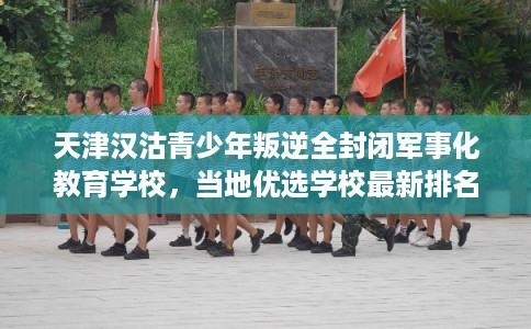 天津汉沽青少年叛逆全封闭军事化教育学校，当地优选学校最新排名推荐!