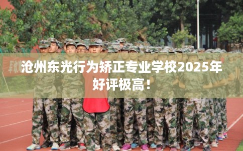沧州东光行为矫正专业学校2025年好评极高！