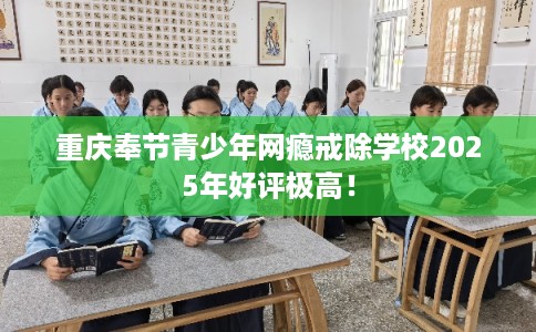 重庆奉节青少年网瘾戒除学校2025年好评极高！