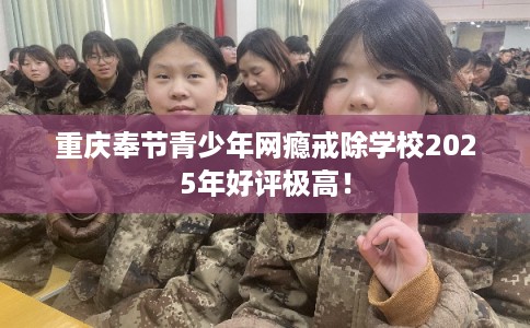 重庆奉节青少年网瘾戒除学校2025年好评极高！