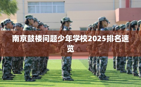 南京鼓楼问题少年学校2025排名速览