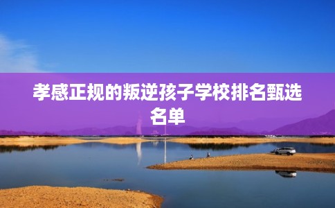孝感正规的叛逆孩子学校排名甄选名单