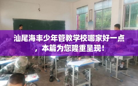 汕尾海丰少年管教学校哪家好一点，本篇为您隆重呈现！