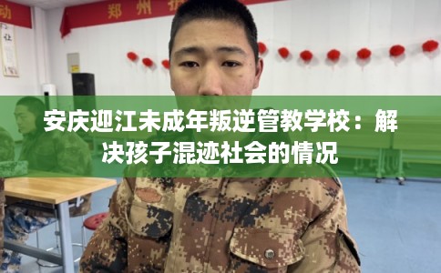 安庆迎江未成年叛逆管教学校：解决孩子混迹社会的情况