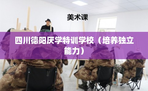 四川德阳厌学特训学校（培养独立能力）