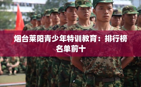 烟台莱阳青少年特训教育：排行榜名单前十