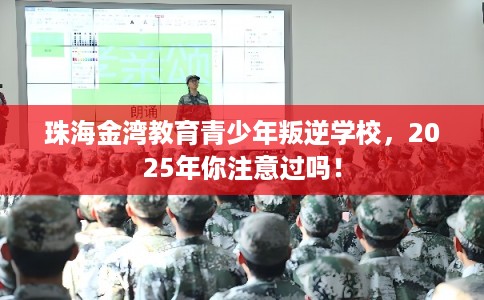 珠海金湾教育青少年叛逆学校，2025年你注意过吗！