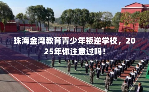 珠海金湾教育青少年叛逆学校，2025年你注意过吗！