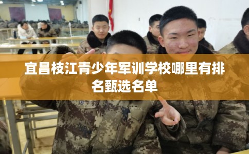 宜昌枝江青少年军训学校哪里有排名甄选名单
