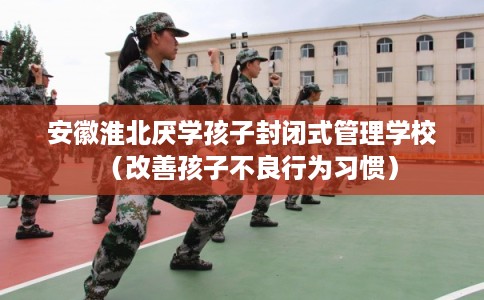 安徽淮北厌学孩子封闭式管理学校(改善孩子不良行为习惯) 安徽淮北厌学孩子封闭式管理学校(改善孩子不良行为习惯)