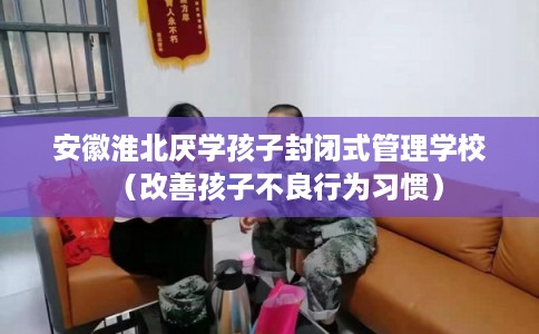 安徽淮北厌学孩子封闭式管理学校（改善孩子不良行为习惯）