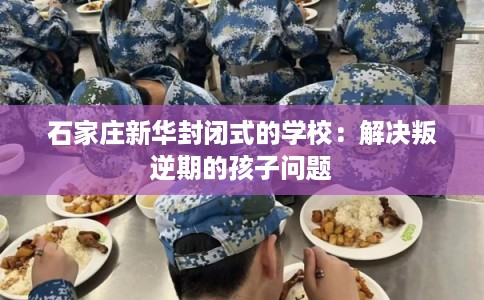 石家庄新华封闭式的学校：解决叛逆期的孩子问题