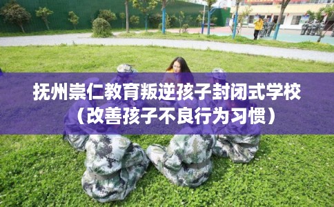 抚州崇仁教育叛逆孩子封闭式学校(改善孩子不良行为习惯) 抚州崇仁教育叛逆孩子封闭式学校(改善孩子不良行为习惯)