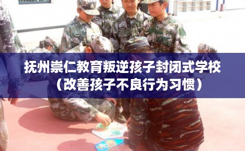 抚州崇仁教育叛逆孩子封闭式学校（改善孩子不良行为习惯）