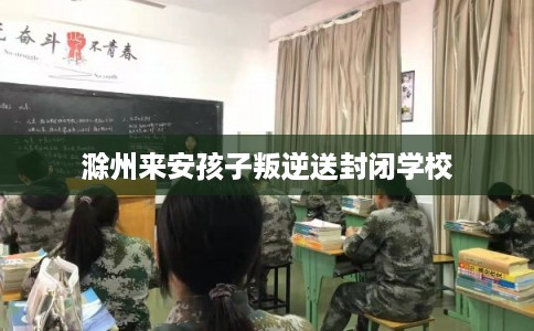 滁州来安孩子叛逆送封闭学校