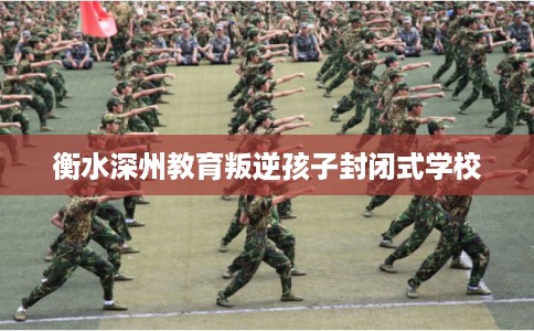 衡水深州教育叛逆孩子封闭式学校 衡水深州教育叛逆孩子封闭式学校