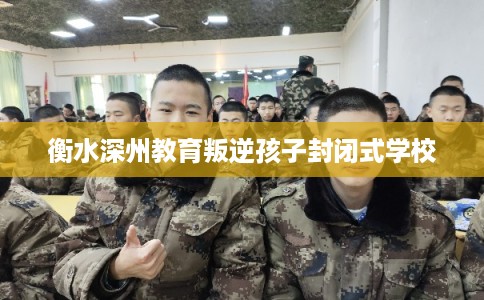 衡水深州教育叛逆孩子封闭式学校 衡水深州教育叛逆孩子封闭式学校