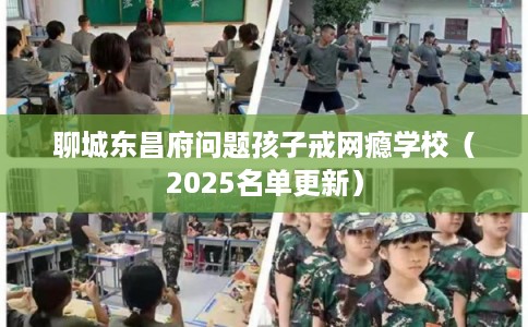 聊城东昌府问题孩子戒网瘾学校（2025名单更新）
