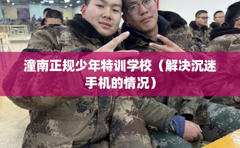 潼南正规少年特训学校（解决沉迷手机的情况）
