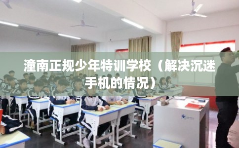 潼南正规少年特训学校（解决沉迷手机的情况）