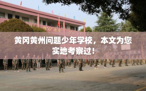 黄冈黄州问题少年学校，本文为您实地考察过！