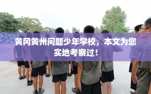 黄冈黄州问题少年学校，本文为您实地考察过！