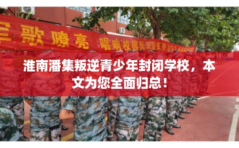 淮南潘集叛逆青少年封闭学校，本文为您全面归总！