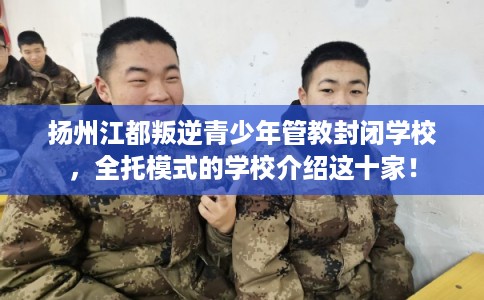 扬州江都叛逆青少年管教封闭学校，全托模式的学校介绍这十家！