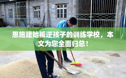 恩施建始叛逆孩子的训练学校，本文为您全面归总！