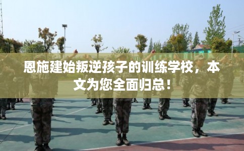 恩施建始叛逆孩子的训练学校，本文为您全面归总！