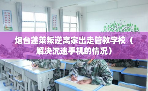 烟台蓬莱叛逆离家出走管教学校（解决沉迷手机的情况）
